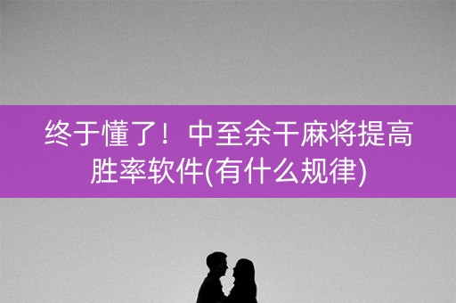 终于懂了！中至余干麻将提高胜率软件(有什么规律)