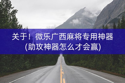 关于！微乐广西麻将专用神器(助攻神器怎么才会赢)