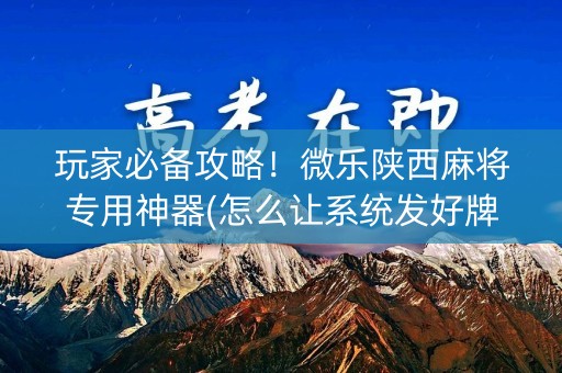 玩家必备攻略！微乐陕西麻将专用神器(怎么让系统发好牌)
