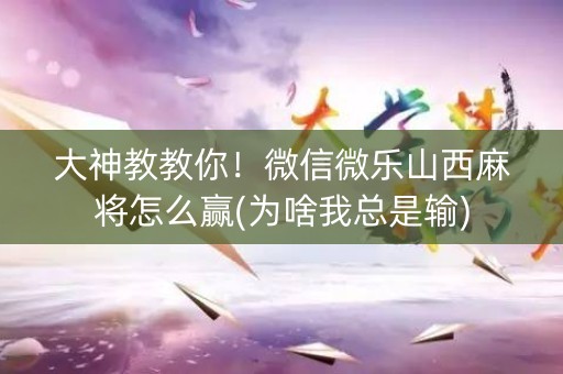 大神教教你！微信微乐山西麻将怎么赢(为啥我总是输)