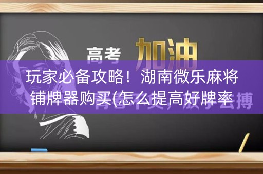 玩家必备攻略！湖南微乐麻将铺牌器购买(怎么提高好牌率)