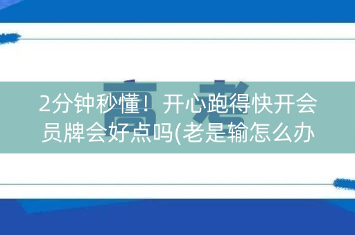 2分钟秒懂！开心跑得快开会员牌会好点吗(老是输怎么办)