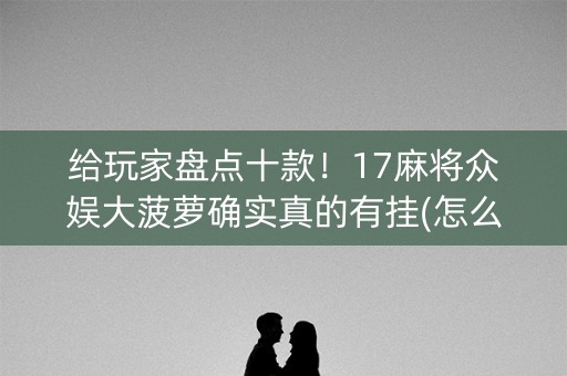 给玩家盘点十款！17麻将众娱大菠萝确实真的有挂(怎么设置才能赢)