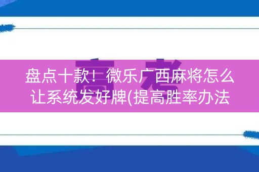 盘点十款！微乐广西麻将怎么让系统发好牌(提高胜率办法)