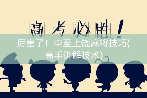 厉害了！中至上饶麻将技巧(高手讲解技术)
