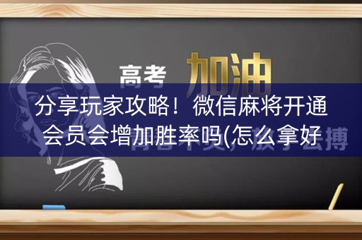 分享玩家攻略！微信麻将开通会员会增加胜率吗(怎么拿好牌)
