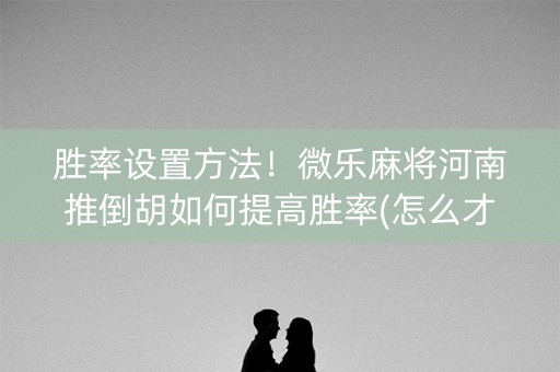 胜率设置方法！微乐麻将河南推倒胡如何提高胜率(怎么才有赢的几率)