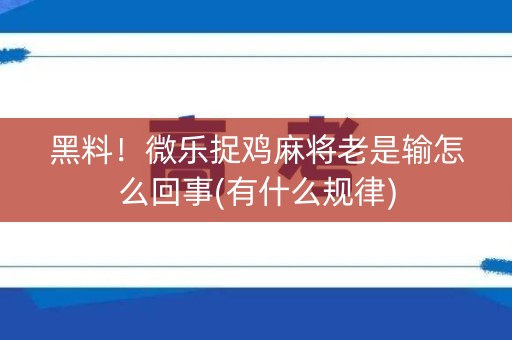 黑料！微乐捉鸡麻将老是输怎么回事(有什么规律)