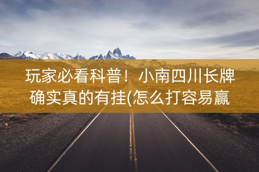 玩家必看科普！小南四川长牌确实真的有挂(怎么打容易赢)