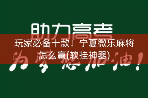 玩家必备十款！宁夏微乐麻将怎么赢(软挂神器)