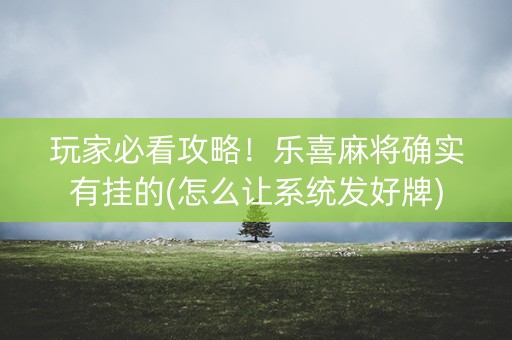 玩家必看攻略！乐喜麻将确实有挂的(怎么让系统发好牌)