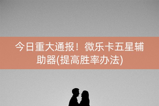 今日重大通报！微乐卡五星辅助器(提高胜率办法)