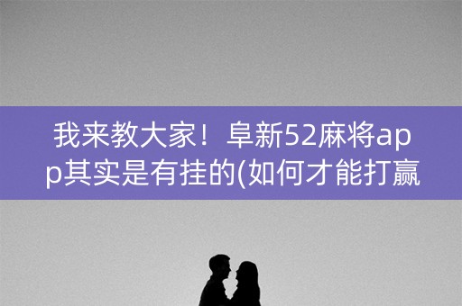 我来教大家！阜新52麻将app其实是有挂的(如何才能打赢)