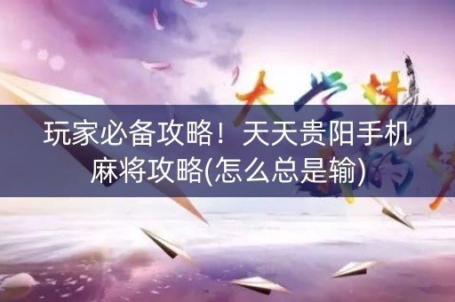 玩家必备攻略！天天贵阳手机麻将攻略(怎么总是输)