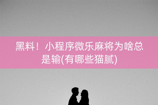 黑料！小程序微乐麻将为啥总是输(有哪些猫腻)