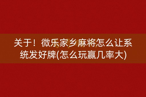 关于！微乐家乡麻将怎么让系统发好牌(怎么玩赢几率大)