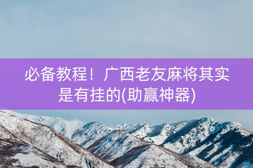 必备教程！广西老友麻将其实是有挂的(助赢神器)