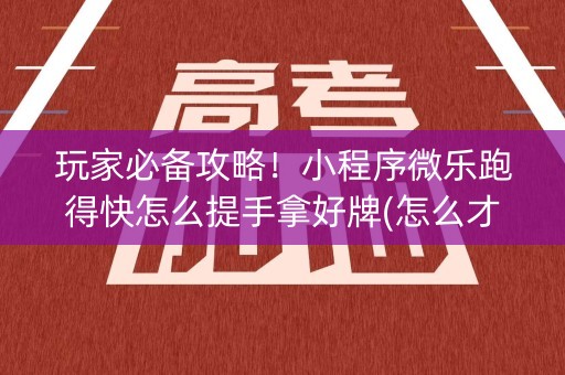 玩家必备攻略！小程序微乐跑得快怎么提手拿好牌(怎么才能常赢)
