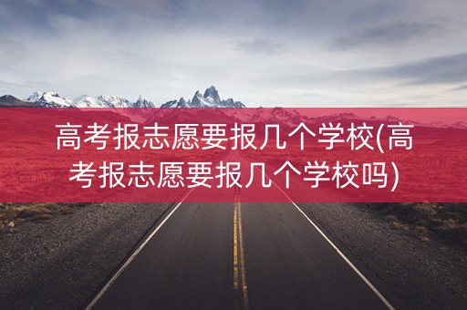高考报志愿要报几个学校(高考报志愿要报几个学校吗)