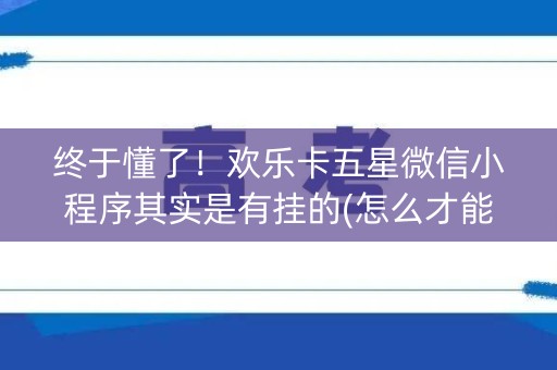 终于懂了！欢乐卡五星微信小程序其实是有挂的(怎么才能来好牌)
