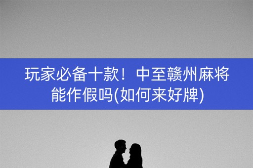 玩家必备十款！中至赣州麻将能作假吗(如何来好牌)