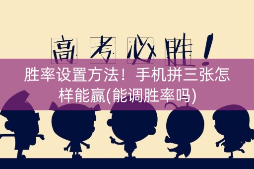 胜率设置方法！手机拼三张怎样能赢(能调胜率吗)