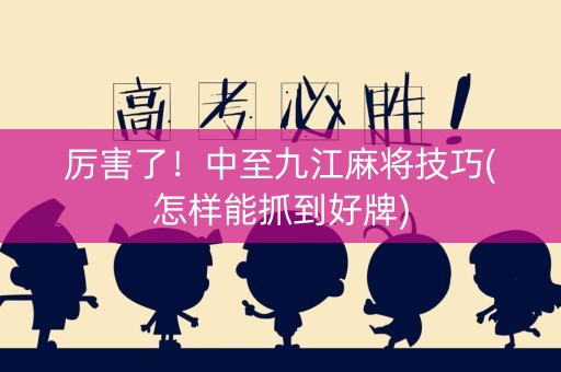 厉害了！中至九江麻将技巧(怎样能抓到好牌)