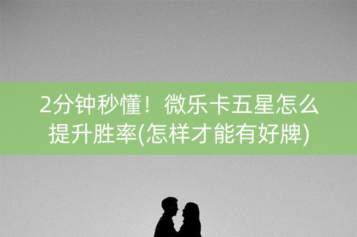 2分钟秒懂！微乐卡五星怎么提升胜率(怎样才能有好牌)