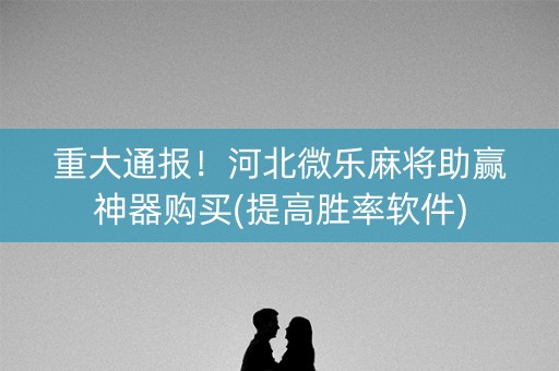 重大通报！河北微乐麻将助赢神器购买(提高胜率软件)