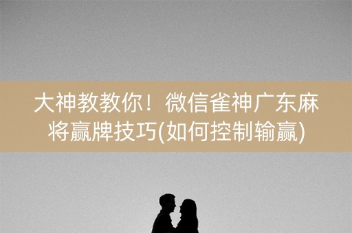 大神教教你！微信雀神广东麻将赢牌技巧(如何控制输赢)