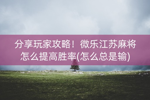 分享玩家攻略！微乐江苏麻将怎么提高胜率(怎么总是输)