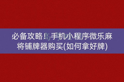 必备攻略！手机小程序微乐麻将铺牌器购买(如何拿好牌)
