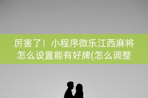 厉害了！小程序微乐江西麻将怎么设置能有好牌(怎么调整胜率)