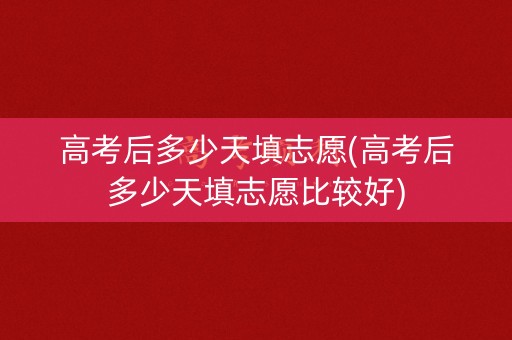 高考后多少天填志愿(高考后多少天填志愿比较好)