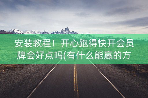 安装教程！开心跑得快开会员牌会好点吗(有什么能赢的方法)