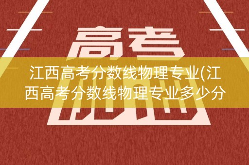 江西高考分数线物理专业(江西高考分数线物理专业多少分)