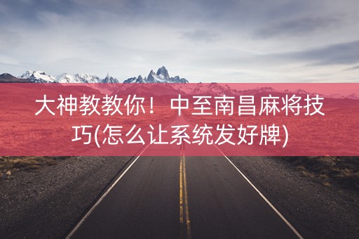 大神教教你！中至南昌麻将技巧(怎么让系统发好牌)