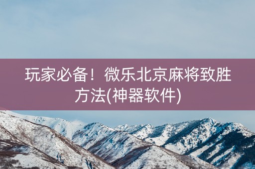 玩家必备！微乐北京麻将致胜方法(神器软件)