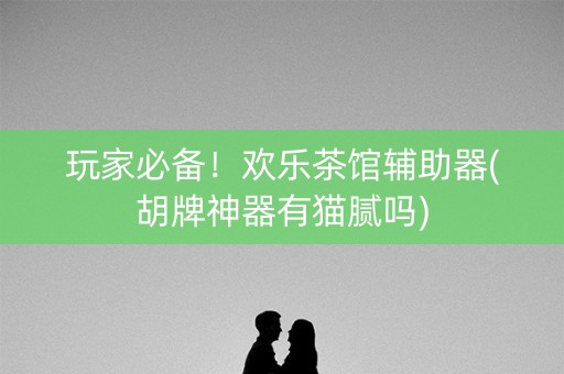 玩家必备！欢乐茶馆辅助器(胡牌神器有猫腻吗)