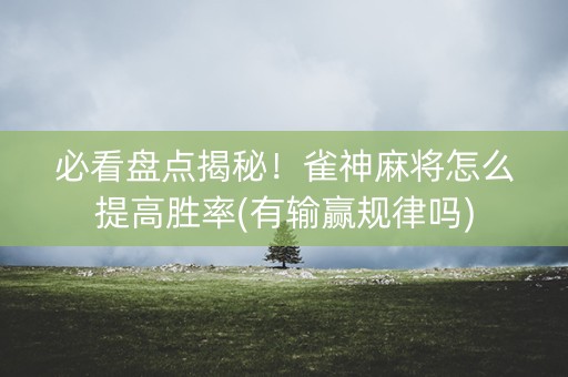 必看盘点揭秘！雀神麻将怎么提高胜率(有输赢规律吗)