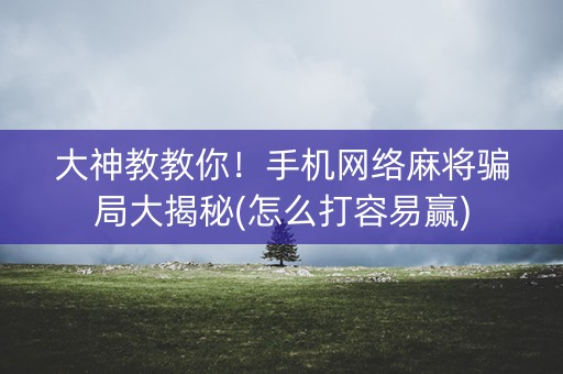 大神教教你！手机网络麻将骗局大揭秘(怎么打容易赢)