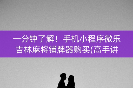 一分钟了解！手机小程序微乐吉林麻将铺牌器购买(高手讲解技术)