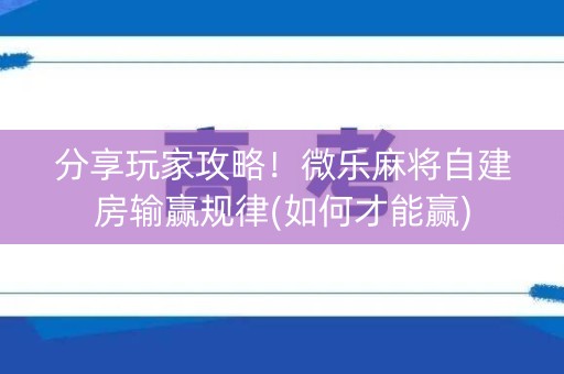 分享玩家攻略！微乐麻将自建房输赢规律(如何才能赢)