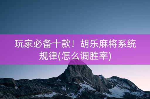 玩家必备十款！胡乐麻将系统规律(怎么调胜率)