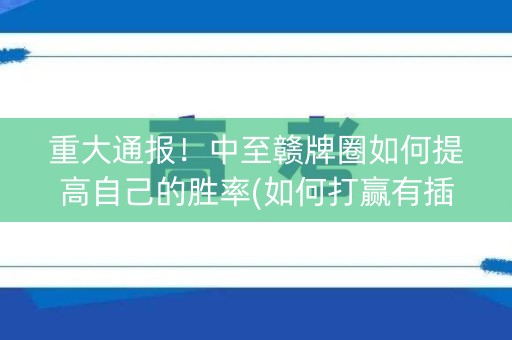重大通报！中至赣牌圈如何提高自己的胜率(如何打赢有插件吗)