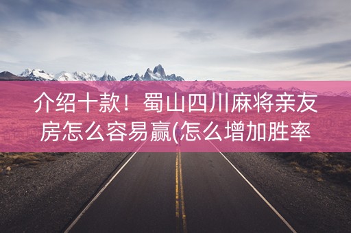 介绍十款！蜀山四川麻将亲友房怎么容易赢(怎么增加胜率)
