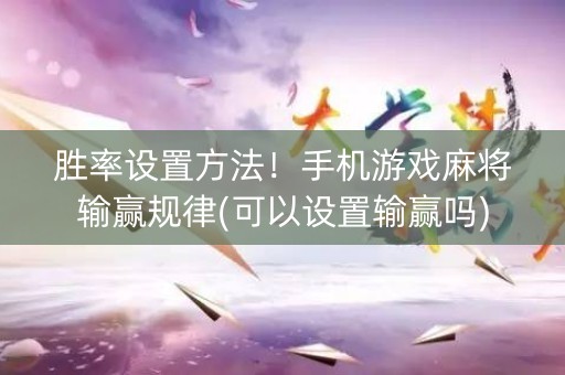 胜率设置方法！手机游戏麻将输赢规律(可以设置输赢吗)