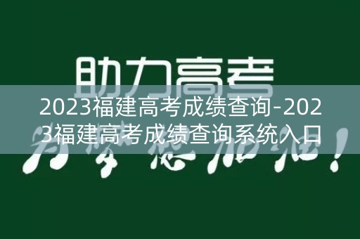 2023福建高考成绩查询-2023福建高考成绩查询系统入口