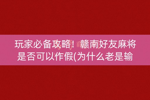 玩家必备攻略！赣南好友麻将是否可以作假(为什么老是输呢)