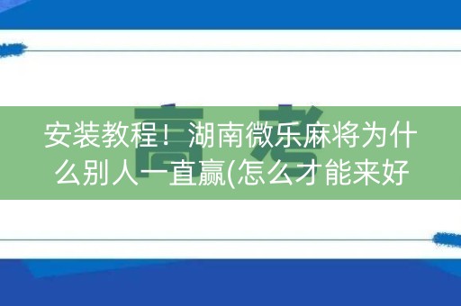 安装教程！湖南微乐麻将为什么别人一直赢(怎么才能来好牌)